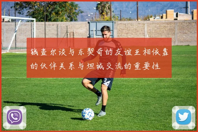 钱查尔谈与东契奇的友谊互相依靠的伙伴关系与坦诚交流的重要性