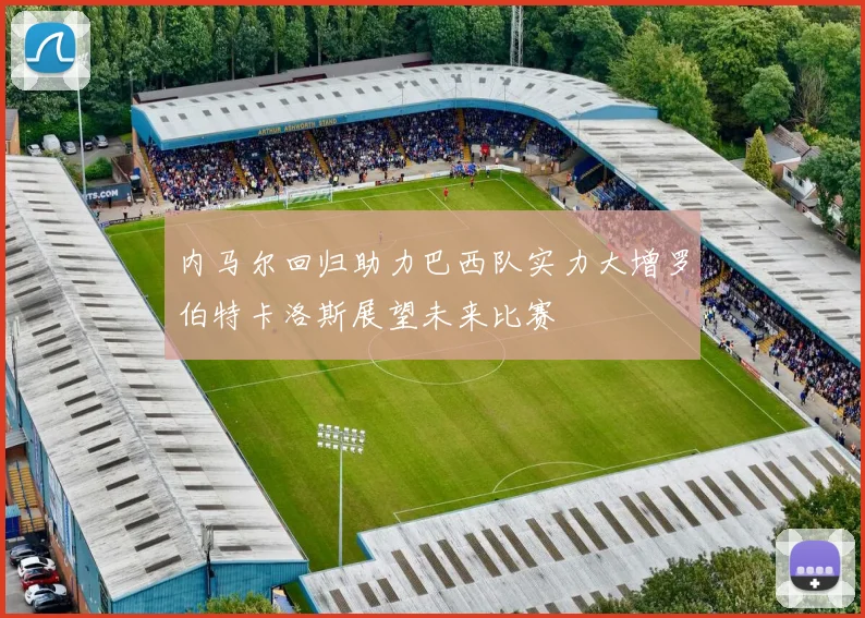 内马尔回归助力巴西队实力大增罗伯特卡洛斯展望未来比赛