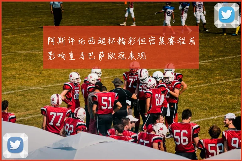 阿斯评论西超杯精彩但密集赛程或影响皇马巴萨欧冠表现