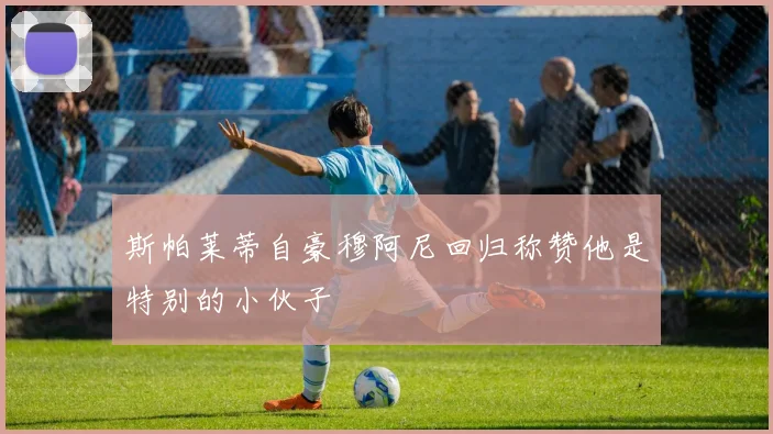 斯帕莱蒂自豪穆阿尼回归称赞他是特别的小伙子