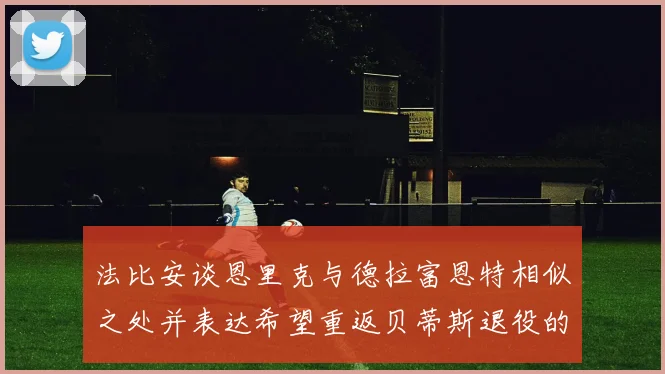 法比安谈恩里克与德拉富恩特相似之处并表达希望重返贝蒂斯退役的愿望