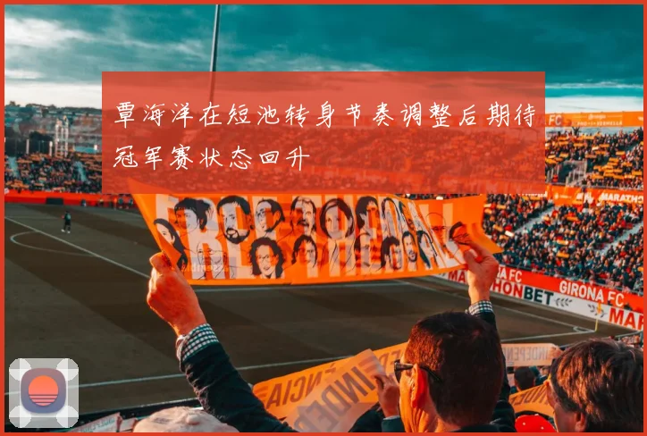 覃海洋在短池转身节奏调整后期待冠军赛状态回升