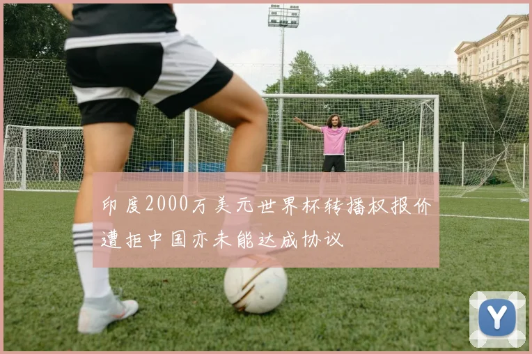 印度2000万美元世界杯转播权报价遭拒中国亦未能达成协议