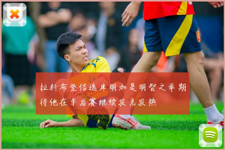 拉科布坚信选库明加是明智之举期待他在季后赛继续发光发热