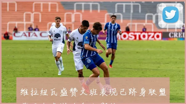 维拉纽瓦盛赞文班表现已跻身联盟前五未来潜力令人期待