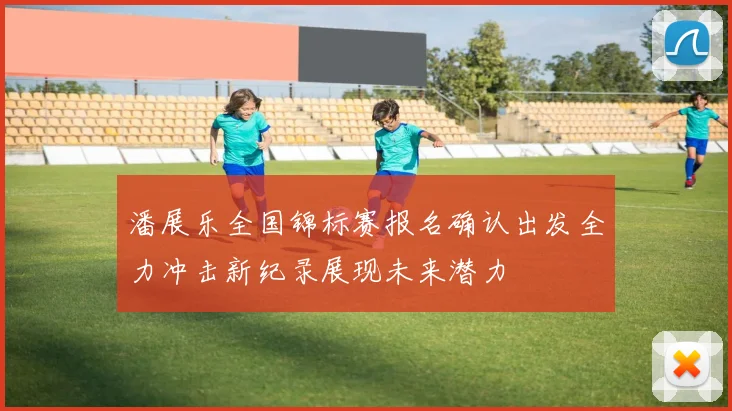 潘展乐全国锦标赛报名确认出发全力冲击新纪录展现未来潜力