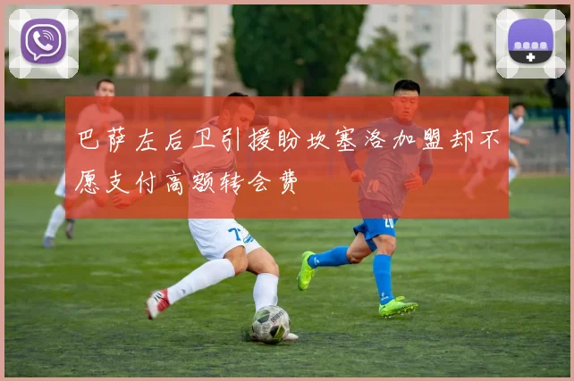 巴萨左后卫引援盼坎塞洛加盟却不愿支付高额转会费