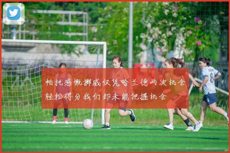 帕托感慨挪威仅凭哈兰德两次机会轻松得分我们却未能把握机会