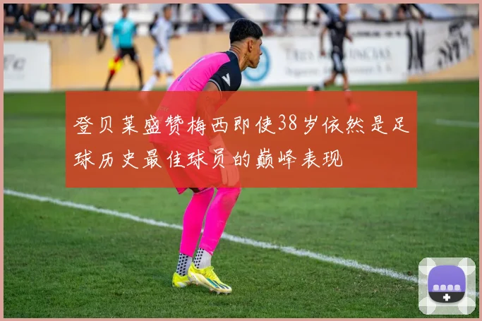 登贝莱盛赞梅西即使38岁依然是足球历史最佳球员的巅峰表现