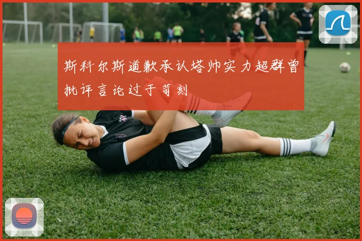 斯科尔斯道歉承认塔帅实力超群曾批评言论过于苛刻