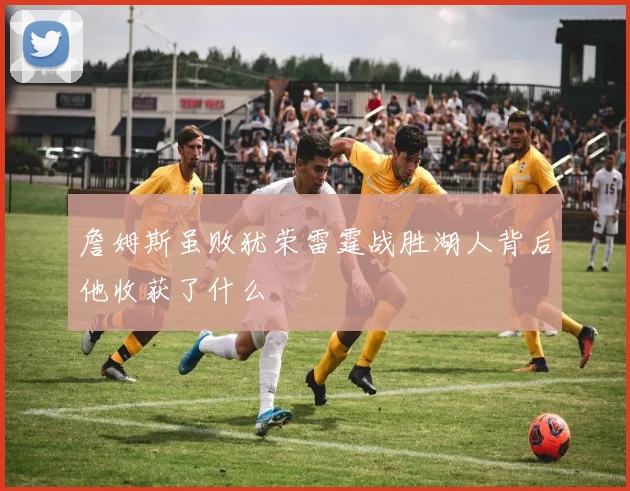 詹姆斯虽败犹荣雷霆战胜湖人背后他收获了什么