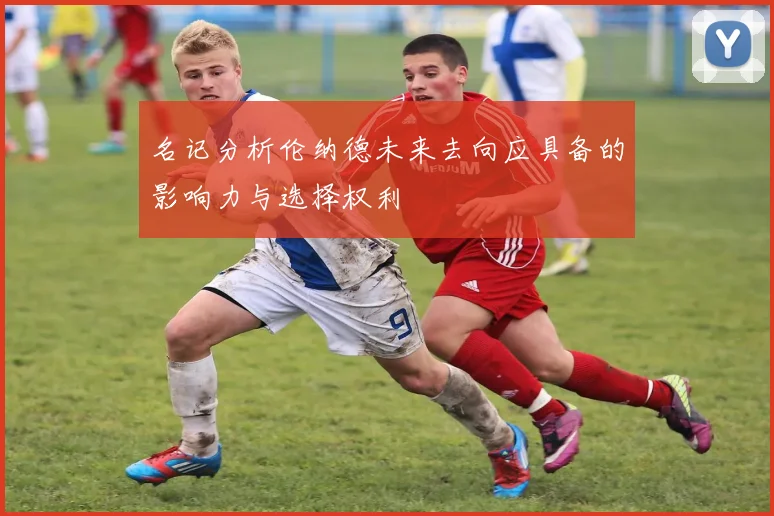 名记分析伦纳德未来去向应具备的影响力与选择权利