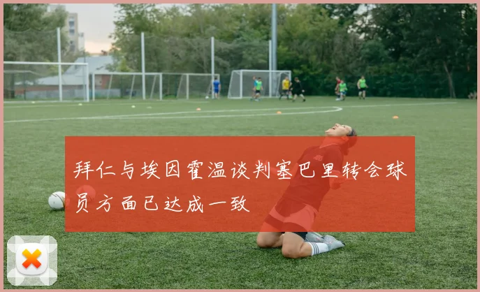拜仁与埃因霍温谈判塞巴里转会球员方面已达成一致