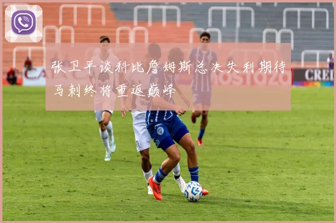 张卫平谈科比詹姆斯总决失利期待马刺终将重返巅峰