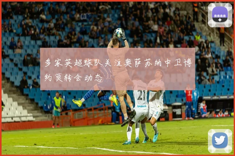 多家英超球队关注奥萨苏纳中卫博约莫转会动态