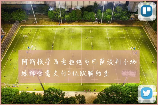 阿斯报导马竞拒绝与巴萨谈判小蜘蛛转会需支付5亿欧解约金