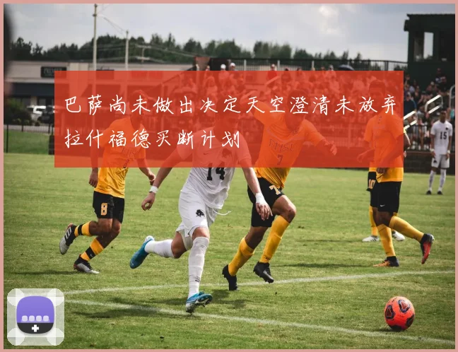 巴萨尚未做出决定天空澄清未放弃拉什福德买断计划