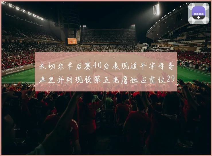 米切尔季后赛40分表现追平字母哥库里并列现役第五老詹独占首位29次记录