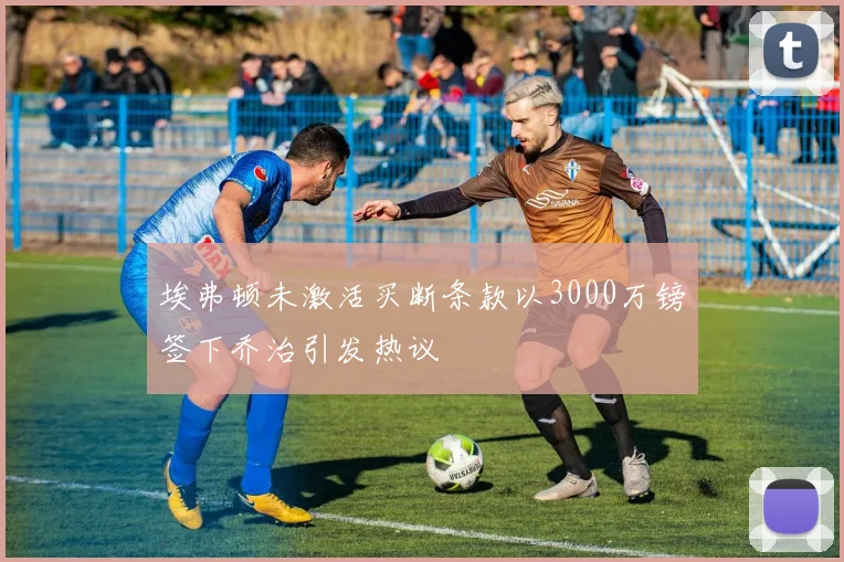 埃弗顿未激活买断条款以3000万镑签下乔治引发热议
