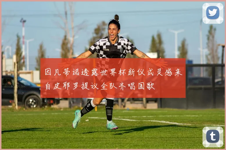 因凡蒂诺透露世界杯新仪式灵感来自皮耶罗提议全队齐唱国歌