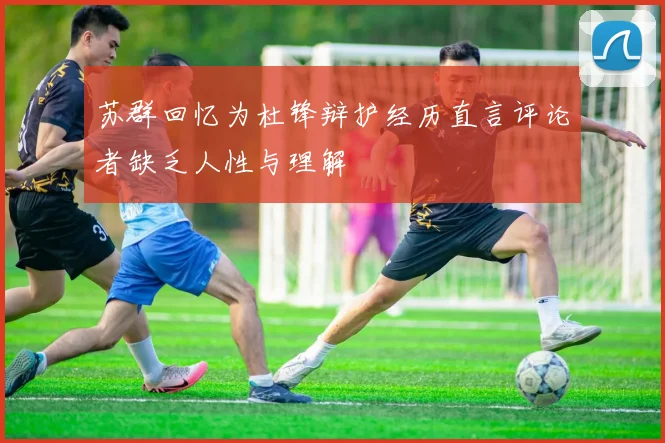 苏群回忆为杜锋辩护经历直言评论者缺乏人性与理解