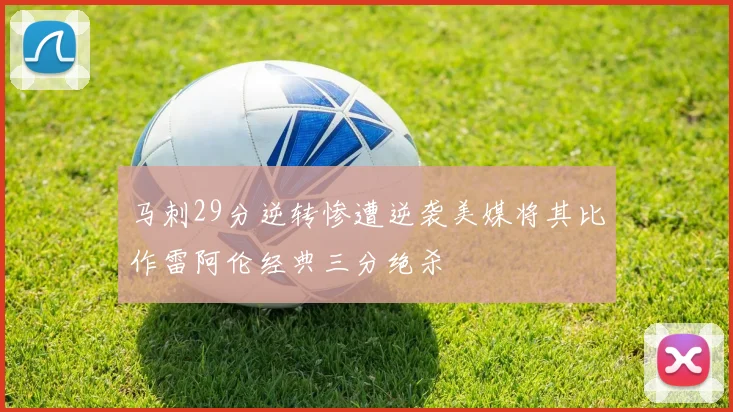 马刺29分逆转惨遭逆袭美媒将其比作雷阿伦经典三分绝杀