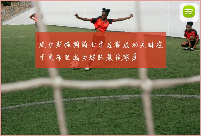 皮尔斯强调骑士季后赛成功关键在于莫布里成为球队最佳球员