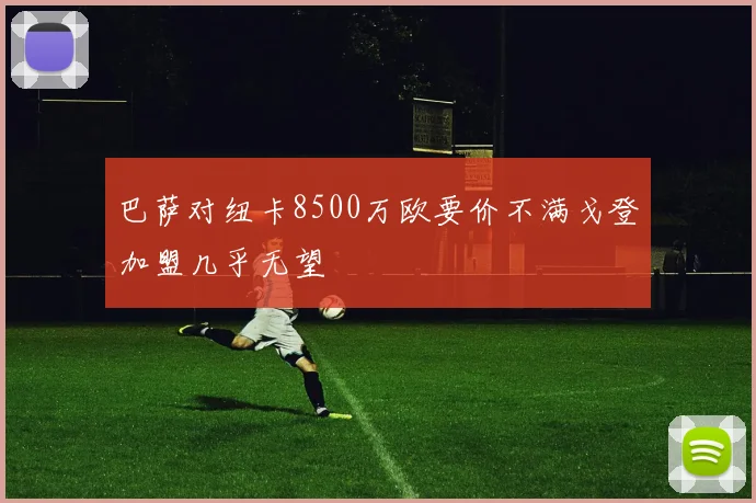 巴萨对纽卡8500万欧要价不满戈登加盟几乎无望