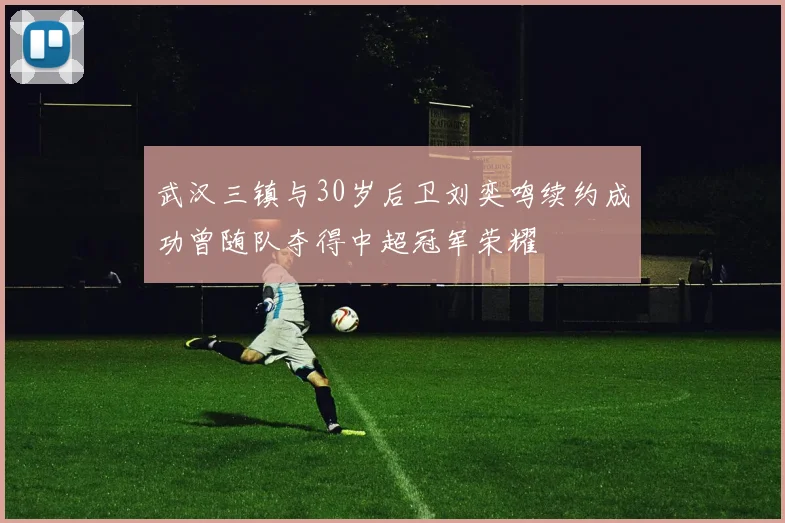 武汉三镇与30岁后卫刘奕鸣续约成功曾随队夺得中超冠军荣耀