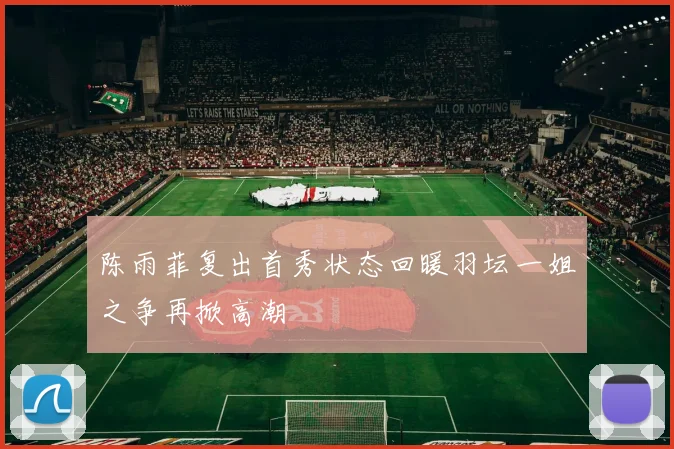 陈雨菲复出首秀状态回暖羽坛一姐之争再掀高潮