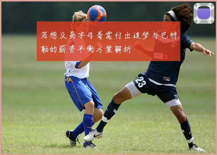 若想交易字母哥需付出追梦与巴特勒的薪资平衡方案解析